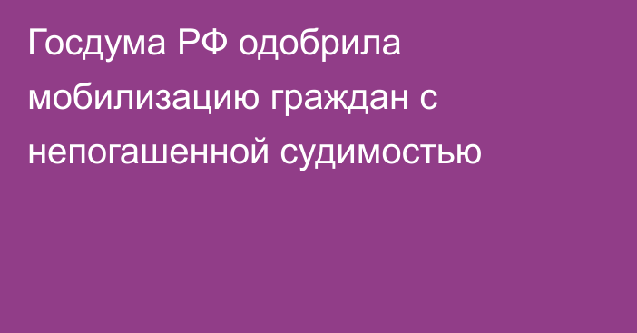 Госдума РФ  одобрила мобилизацию граждан с непогашенной судимостью