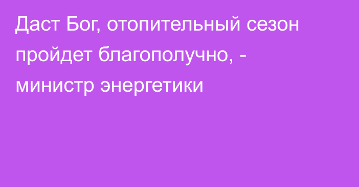 Даст Бог, отопительный сезон пройдет благополучно, - министр энергетики