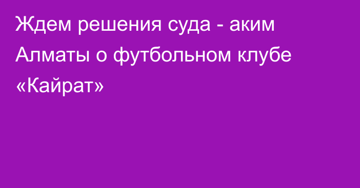 Ждем решения суда - аким Алматы о футбольном клубе «Кайрат»