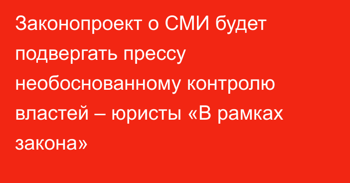 Законопроект о СМИ будет подвергать прессу необоснованному контролю властей – юристы «В рамках закона»