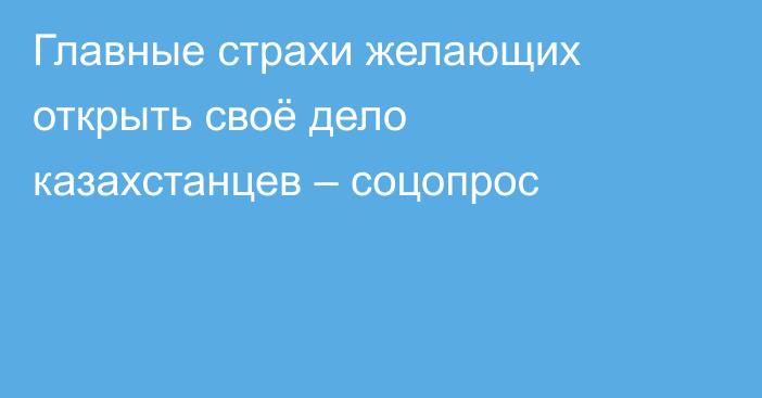 Главные страхи желающих открыть своё дело казахстанцев – соцопрос