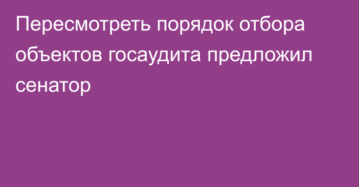 Пересмотреть порядок отбора объектов госаудита предложил сенатор