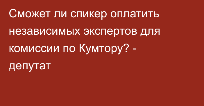 Сможет ли спикер оплатить независимых экспертов для комиссии по Кумтору? - депутат