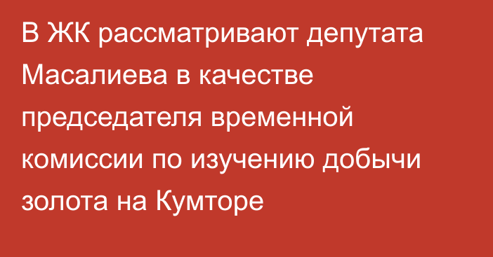 В ЖК рассматривают депутата Масалиева в качестве председателя временной комиссии по изучению добычи золота на Кумторе