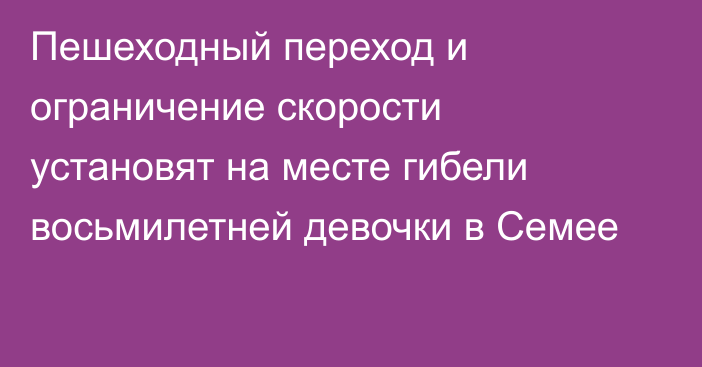 Пешеходный переход и ограничение скорости установят на месте гибели восьмилетней девочки в Семее