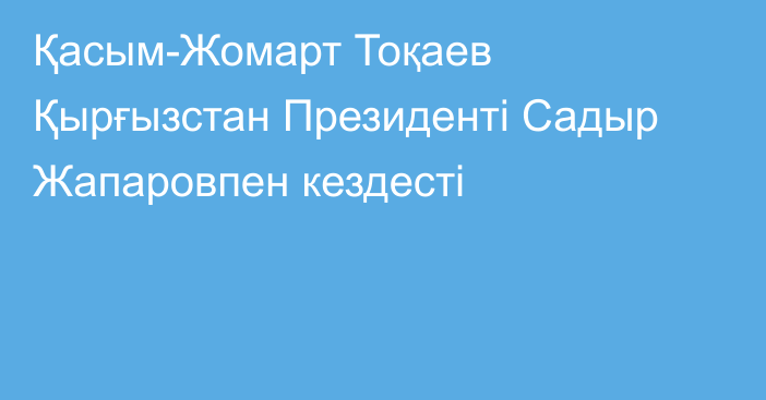 Қасым-Жомарт Тоқаев Қырғызстан Президенті Садыр Жапаровпен кездесті