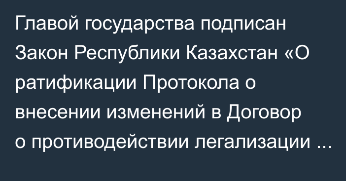 Главой государства подписан Закон Республики Казахстан  «О ратификации Протокола о внесении изменений в Договор о противодействии легализации (отмыванию) доходов, полученных преступным путем, и финансированию терроризма при перемещении наличных денежных средств и (или) денежных инструментов через таможенную границу Таможенного союза от 19 декабря 2011 года»