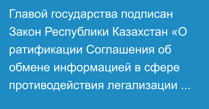 Главой государства подписан Закон Республики Казахстан  «О ратификации Соглашения об обмене информацией в сфере противодействия легализации (отмыванию) доходов, полученных преступным путем, и финансированию терроризма при перемещении наличных денежных средств и (или) денежных инструментов через таможенную границу Евразийского экономического союза»