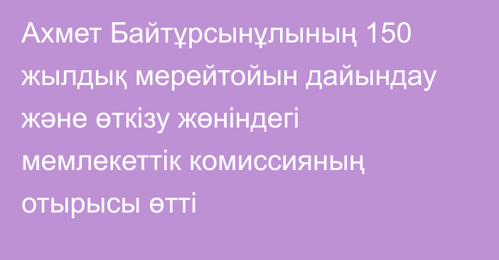 Ахмет Байтұрсынұлының 150 жылдық мерейтойын дайындау және өткізу жөніндегі мемлекеттік комиссияның отырысы өтті