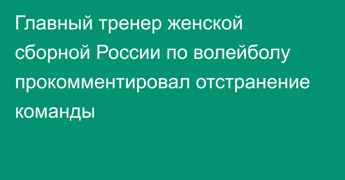 Главный тренер женской сборной России по волейболу прокомментировал отстранение команды