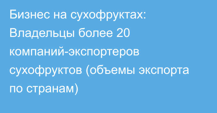 Бизнес на сухофруктах: Владельцы более 20 компаний-экспортеров сухофруктов (объемы экспорта по странам)