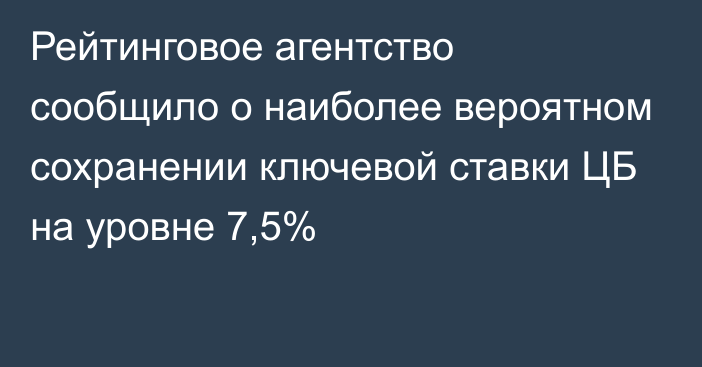 Рейтинговое агентство сообщило о наиболее вероятном сохранении ключевой ставки ЦБ на уровне 7,5%