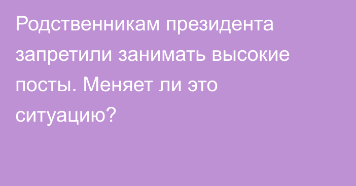 Родственникам президента запретили занимать высокие посты. Меняет ли это ситуацию?