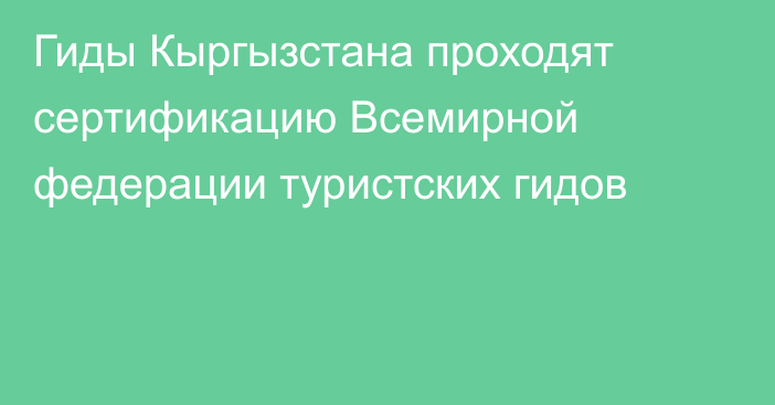 Гиды Кыргызстана проходят сертификацию Всемирной федерации туристских гидов