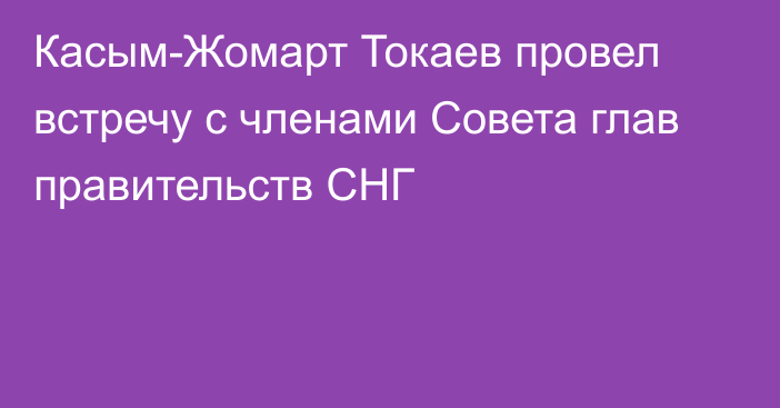 Касым-Жомарт Токаев провел встречу с членами Совета глав правительств СНГ