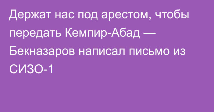 Держат нас под арестом, чтобы передать Кемпир-Абад — Бекназаров написал письмо из СИЗО-1