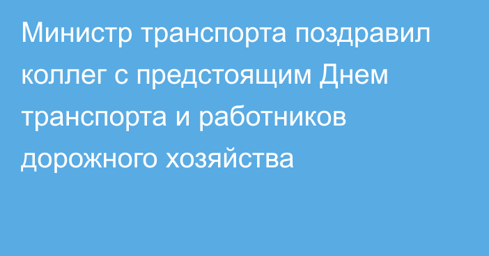 Министр транспорта поздравил коллег с предстоящим Днем транспорта и работников дорожного хозяйства