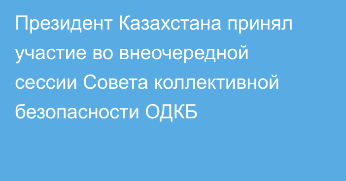 Президент Казахстана принял участие во внеочередной сессии Совета коллективной безопасности ОДКБ