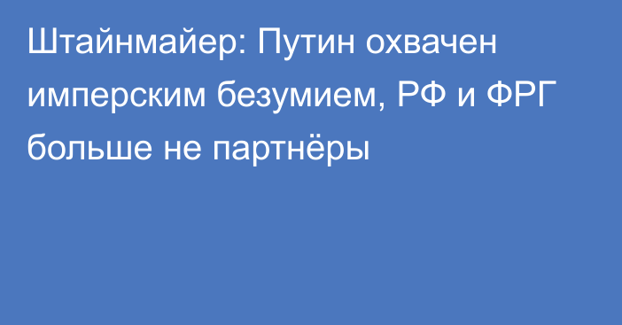 Штайнмайер: Путин охвачен имперским безумием, РФ и ФРГ больше не партнёры