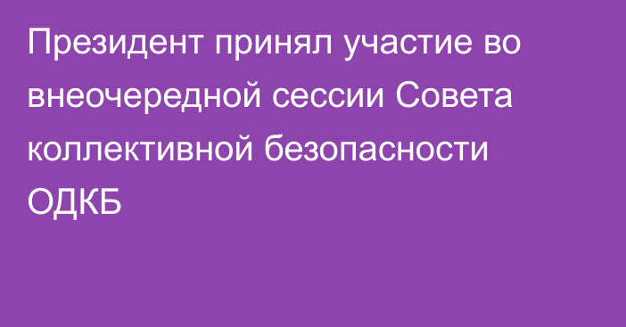 Президент принял участие во внеочередной сессии Совета коллективной безопасности ОДКБ