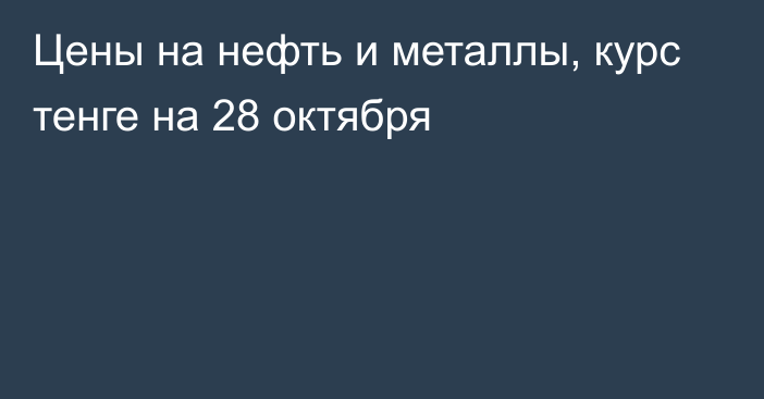 Цены на нефть и металлы, курс тенге на 28 октября