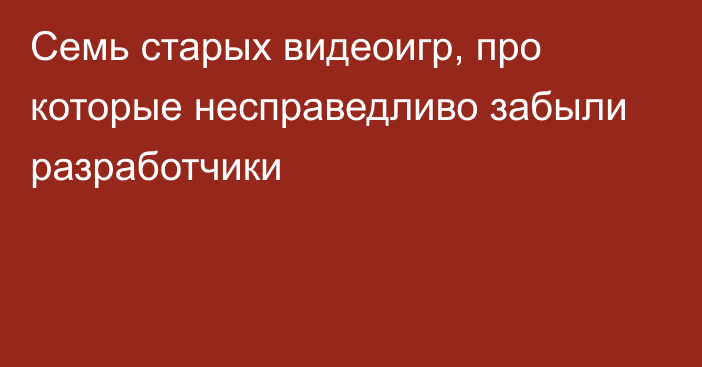 Семь старых видеоигр, про которые несправедливо забыли разработчики