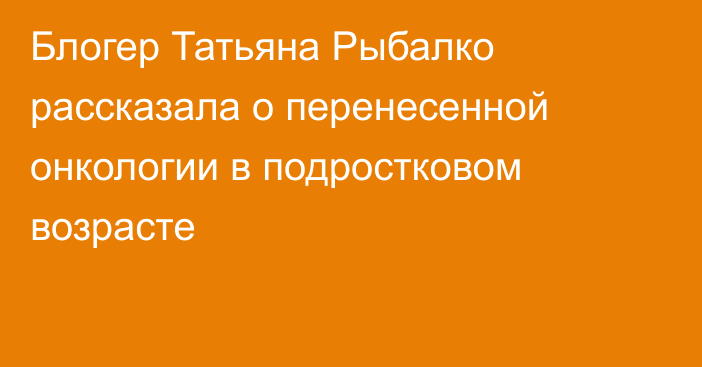 Блогер Татьяна Рыбалко рассказала о перенесенной онкологии в подростковом возрасте