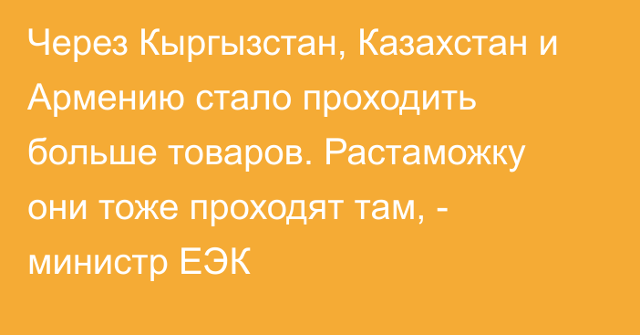 Через Кыргызстан, Казахстан и Армению стало проходить больше товаров. Растаможку они тоже проходят там, - министр ЕЭК