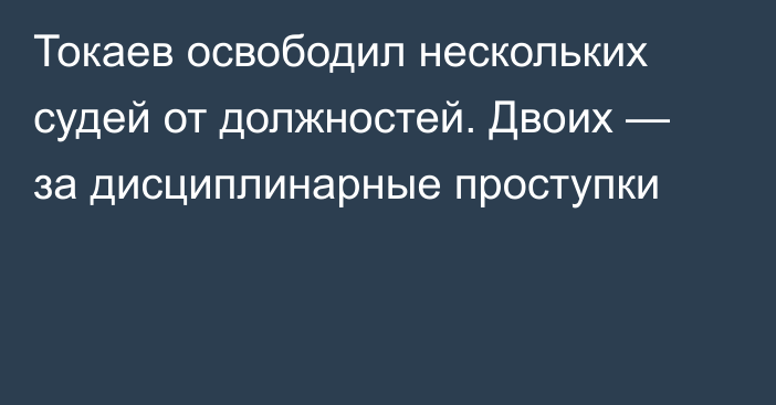 Токаев освободил нескольких судей от должностей. Двоих — за дисциплинарные проступки