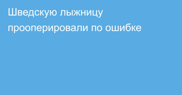 Шведскую лыжницу прооперировали по ошибке