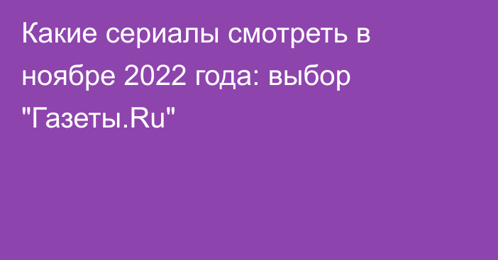 Какие сериалы смотреть в ноябре 2022 года: выбор 