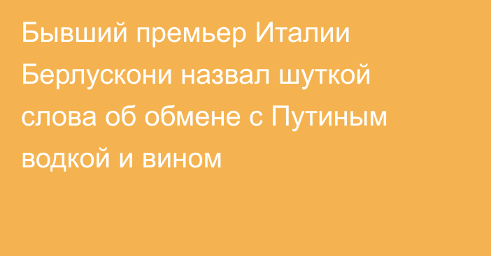 Бывший премьер Италии Берлускони назвал шуткой слова об обмене с Путиным водкой и вином