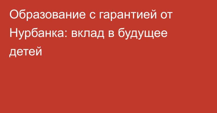 Образование с гарантией от Нурбанка: вклад в будущее детей