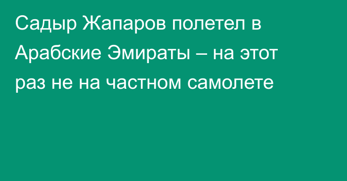 Садыр Жапаров полетел в Арабские Эмираты – на этот раз не на частном самолете