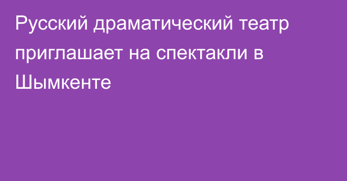 Русский драматический театр приглашает на спектакли в Шымкенте