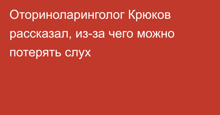 Оториноларинголог Крюков рассказал, из-за чего можно потерять слух