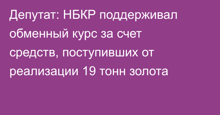 Депутат: НБКР поддерживал обменный курс за счет средств, поступивших от реализации 19 тонн золота