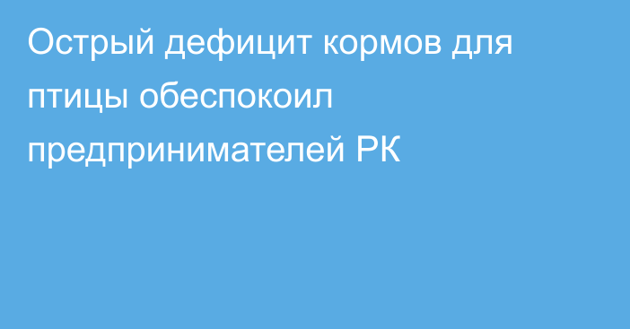 Острый дефицит кормов для птицы обеспокоил предпринимателей РК