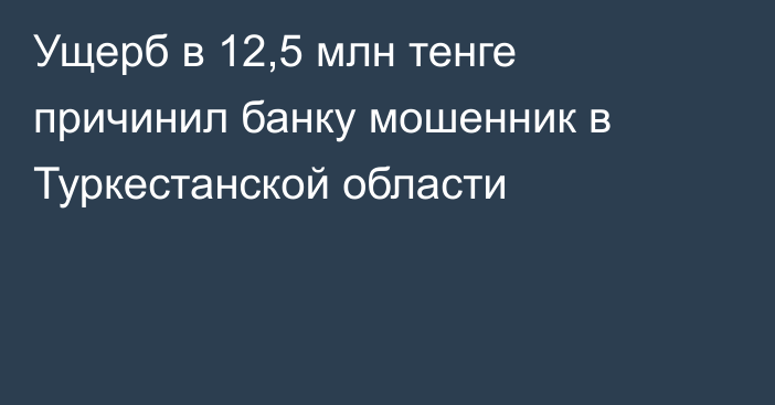 Ущерб в 12,5 млн тенге причинил банку мошенник в Туркестанской области