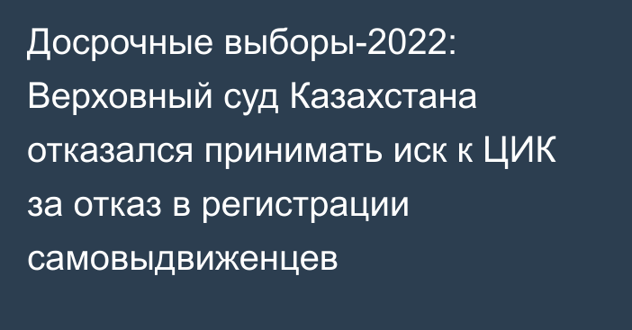 Досрочные выборы-2022: Верховный суд Казахстана отказался принимать иск к ЦИК за отказ в регистрации самовыдвиженцев