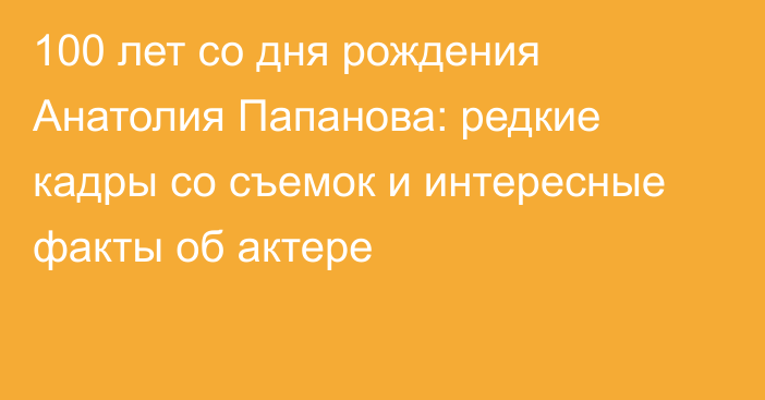 100 лет со дня рождения Анатолия Папанова: редкие кадры со съемок и интересные факты об актере