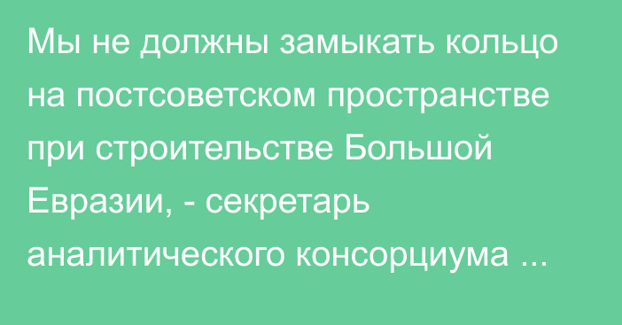 Мы не должны замыкать кольцо на постсоветском пространстве при строительстве Большой Евразии, - секретарь аналитического консорциума В.Волчков