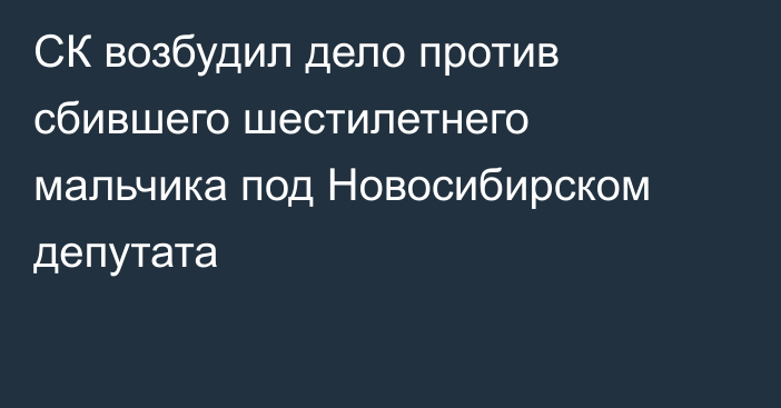 СК возбудил дело против сбившего шестилетнего мальчика под Новосибирском депутата