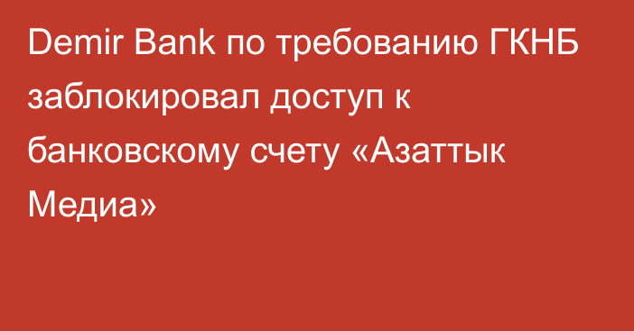 Demir Bank по требованию ГКНБ заблокировал доступ к банковскому счету «Азаттык Медиа»