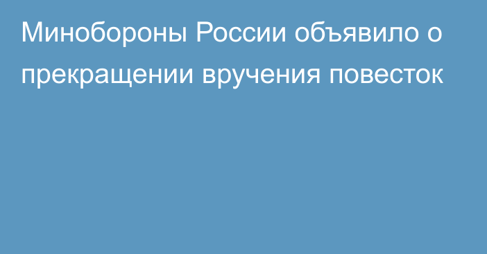 Минобороны России объявило о прекращении вручения повесток