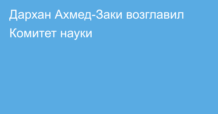 Дархан Ахмед-Заки возглавил Комитет науки