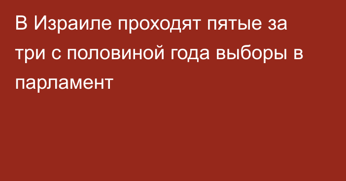 В Израиле проходят пятые за три с половиной года выборы в парламент