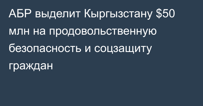 АБР выделит Кыргызстану $50 млн на продовольственную безопасность и соцзащиту граждан