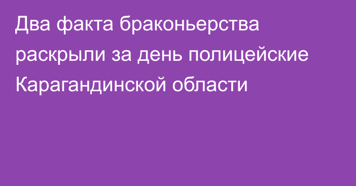 Два факта браконьерства раскрыли за день полицейские Карагандинской области