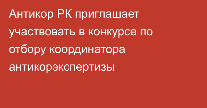 Антикор РК приглашает участвовать в конкурсе по отбору координатора антикорэкспертизы